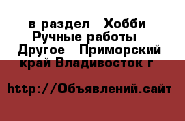  в раздел : Хобби. Ручные работы » Другое . Приморский край,Владивосток г.